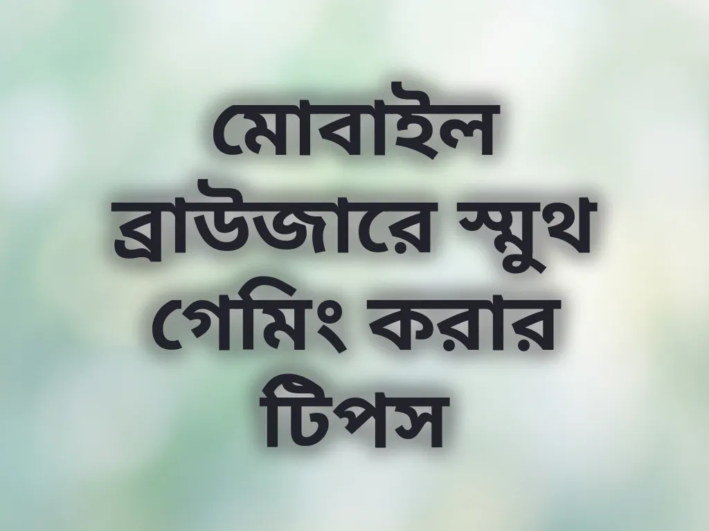 মোবাইল ব্রাউজারে স্মুথ গেমিং করার টিপস